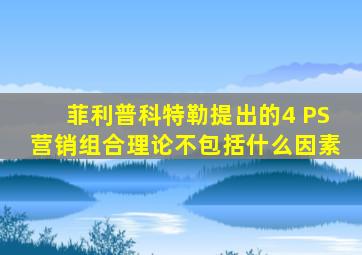 菲利普科特勒提出的4 PS营销组合理论不包括什么因素